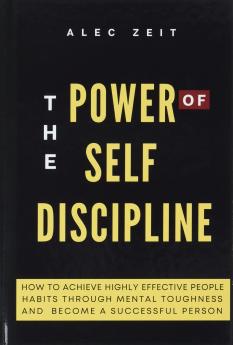 The Power of Self-Discipline: How to Achieve Highly Effective People Habits through Mental Toughness and Become a Successful Person