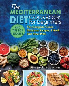 The Mediterranean Diet for Beginners: The Complete Guide - Delicious Recipes 4 Week Diet Meal Plan and Tips for Success