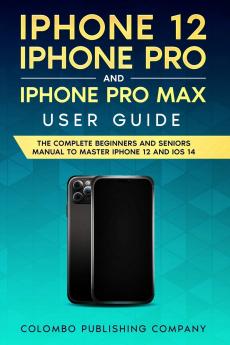 iPhone 12 iPhone Pro and iPhone Pro Max User Guide: The Complete Beginners and Seniors Manual to Master iPhone 12 and iOS 14