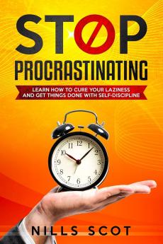 Stop Procrastinating: Learn how to cure your laziness and get things done with self-discipline