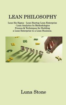 Lean Philosophy: Lean Six Sigma - Lean Startup Lean Enterprise - Lean Analytics 5s Methodologies Process & Techniques for Building a Lean Enterprise to a Lean Business.