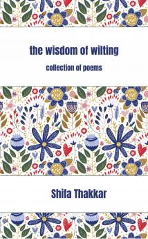 The Wisdom Of Wilting: Collection of Poems