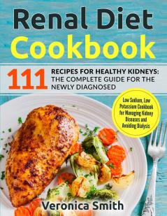 Renal Diet Cookbook: 111 Recipes for Healthy Kidneys: The Complete Guide for the Newly Diagnosed: Low Sodium Low Potassium Cookbook for Managing Kidney Diseases and Avoiding Dialysis