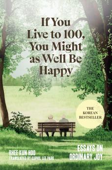 If You Live To 100 You Might As Well Be Happy: Lessons for a Long and Joyful Life: The Korean Bestseller