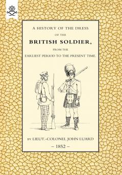 HISTORY OF THE DRESS OF THE BRITISH SOLDIER (FROM THE EARLIEST PERIOD TO THE PRESENT TIME)1852