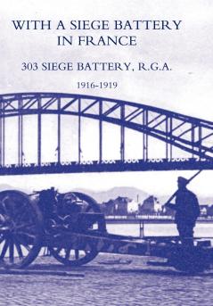 WITH A SIEGE BATTERY IN FRANCE. 303 SIEGE BATTERY R.G.A 1916-1919