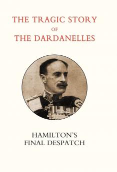 Tragic Story of the Dardanelles. Ian Hamilton's Final Despatch
