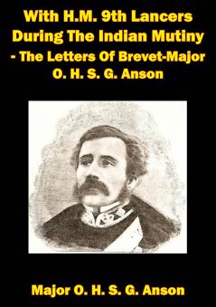 With H.M. 9th Lancers During the Indian Mutiny the Letters of Brevet-Major O.H.S.G. Anson (1896)