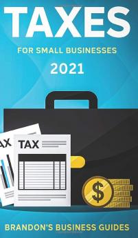 Taxes For Small Businesses 2021: The Blueprint to Understanding Taxes for Your LLC Sole Proprietorship Startup and Essential Strategies and Tips to Reduce Your Taxes Legally