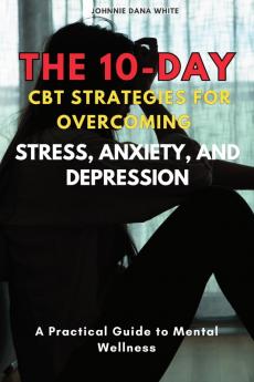 The 10-Day CBT Strategies for Overcoming Stress Anxiety and Depression