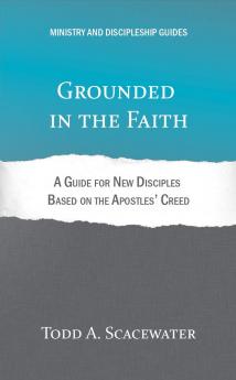 Grounded in the Faith: A Guide for New Disciples Based on the Apostles' Creed (Ministry and Discipleship Guides)