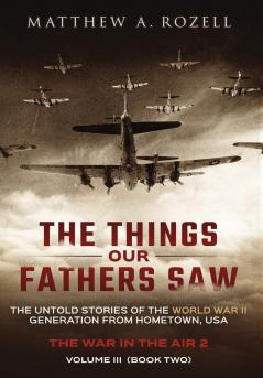 The Things Our Fathers Saw - Vol. 3 The War In The Air Book Two: The Untold Stories of the World War II Generation from Hometown USA