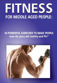 Fitness for Middle Aged People: 40 Powerful Exercises to Make People over 40 Years Old Healthy and Fit!