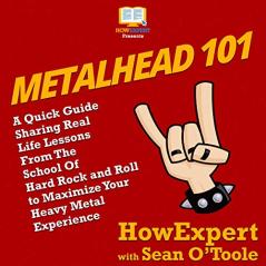 Metalhead 101: A Quick Guide Sharing Real Life Lessons From The School Of Hard Rock and Roll to Maximize Your Heavy Metal Experience From A to Z