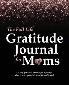 The Full Life Gratitude Journal for Moms: A daily gratitude journal for a full life that is more grateful mindful and joyful