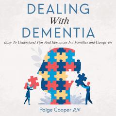 Dealing With Dementia: Easy To Understand Tips And Resources For Families And Caregivers