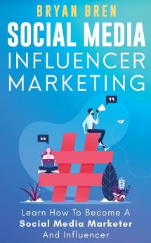 Social Media Influencer Marketing: Learn Step-By-Step How To Find The Right Influencer For Your Niche How To Build Your Personal Brand And Grow Your Business