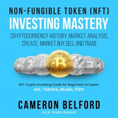 Non-Fungible Token (NFT) Investing Mastery - Cryptocurrency History Market Analysis Create Market Buy Sell and Trade: NFT Crypto Investing Guide for Beginners to Expert: Art Tokens Music Film