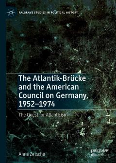 The Atlantik-Brücke and the American Council on Germany, 1952–1974: The Quest for Atlanticism (Palgrave Studies in Political History)