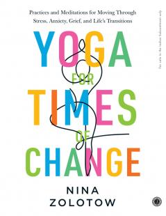 Yoga for Times of Change: Practices and Meditations for Moving Through Stress Anxiety Grief and Life’s Transitions