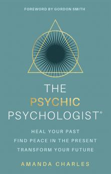 The Psychic Psychologist: Heal Your Past Find Peace in the Present Transform Your Future