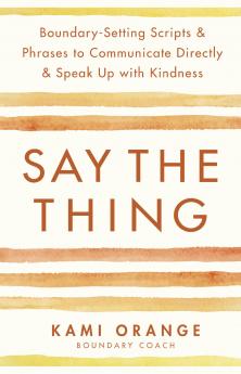 Say the Thing: Boundary-Setting Scripts & Phrases to Communicate Directly & Speak Up with Kindness
