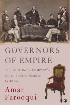 GOVERNORS OF EMPIRE: The East India Company’s Chief Functionaries in India