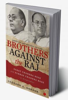 Brothers Against The Raj: A Biography Of Indian Nationalists Sarat And Subhas Chandra Bose