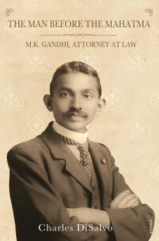The Man Before the Mahatma: M.K. Gandhi Attorney at Law Charles DiSalvo