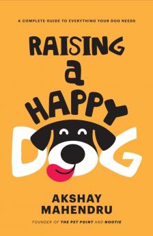 RAISING A HAPPY DOG - A COMPLETE GUIDE TO EVERYTHING YOUR DOG NEEDS