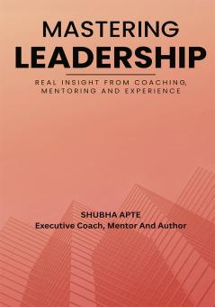 Mastering Leadership - Real Insight From Coaching Mentoring And Experience