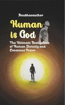 Human is God (The Ultimate Realization of Human Divinity and Conscious Power)
