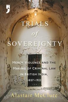 Trials of Sovereignty: Mercy Violence and the Making of Criminal Law in British India 18571922