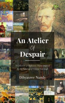 An Atelier of Despair: A Collection of Ekphrastic Poetry Inspired By thePaintings of Vincent Van Gogh