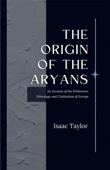 The Origin of the ARYANS An Account of the Prehistoric Ethnology and Civilisation of Europe