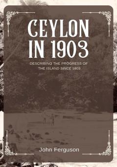 CEYLON IN 1903 DESCRIBING THE PROGRESS OF THE ISLAND SINCE 1803