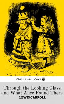 THROUGH THE LOOKING GLASS AND WHAT ALICE FOUND THERE