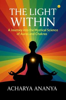 The Light Within : A Journey into the Mystical Science of Auras and Chakras