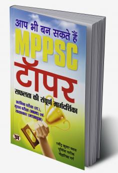 Aap Bhi Ban Sakte Hain MPPSC Topper : The Complete Guide to Success (Useful for P.T. Mains and Interview)