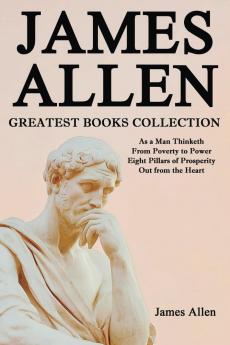 James Allen Greatest Books Collection: As a Man Thinketh From Poverty to Power Eight Pillars of Prosperity Out from the Heart