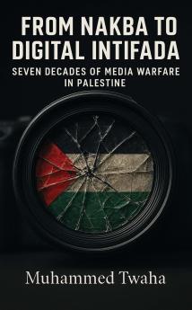 From Nakba to Digital Intifada (Seven Decades of Media Warfare in Palestine)