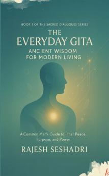 The Everyday Gita: Ancient Wisdom for Modern Living (A Common Man's Guide to Inner Peace Purpose and Power)