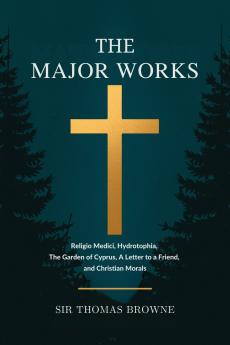 The Major Works: Religio Medici Hydrotophia The Garden of Cyprus A Letter to a Friend and Christian Morals