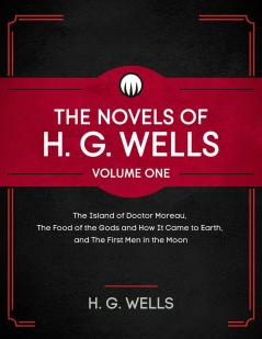 The Novels of H. G. Wells Volume One: The Island of Doctor Moreau The Food of the Gods and How It Came to Earth and The First Men in the Moon