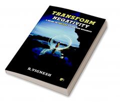 TRANSFORM NEGATIVITY: A GUIDE TO POSITIVE LIVING AND WELLNESS