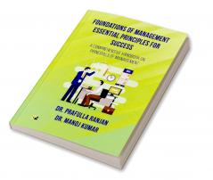 Foundations of Management Essential Principles for Success: A COMPREHENSIVE HANDBOOK ON PRINCIPALS OF MANAGEMENT