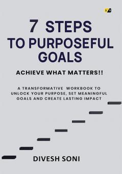 7 STEPS TO PURPOSEFUL GOALS: A TRANSFORMATIVE WORKBOOK TO UNLOCK YOUR PURPOSE SET MEANINGFUL GOALS AND CREATE LASTING IMPACT