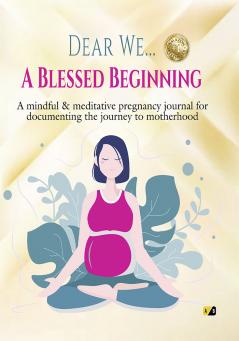 Dear We…A Blessed Beginning: A Mindful & meditative pregnancy journal for documenting the journey to motherhood
