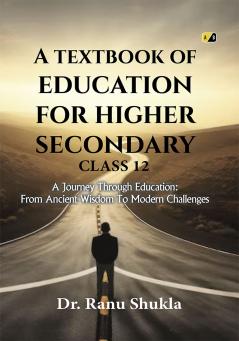 A Textbook Of Education For Higher Secondary Class 12 : A Journey Through Education: From Ancient Wisdom To Modern Challenges