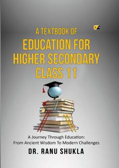 A Textbook Of Education For Higher Secondary Class 11: A Journey Through Education: From Ancient Wisdom To Modern Challenges
